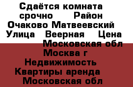 Сдаётся комната ( срочно )  › Район ­ Очаково-Матвеевский › Улица ­ Веерная  › Цена ­ 15 000 - Московская обл., Москва г. Недвижимость » Квартиры аренда   . Московская обл.